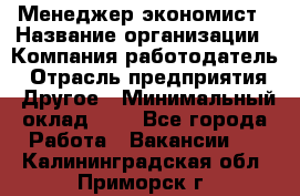 Менеджер-экономист › Название организации ­ Компания-работодатель › Отрасль предприятия ­ Другое › Минимальный оклад ­ 1 - Все города Работа » Вакансии   . Калининградская обл.,Приморск г.